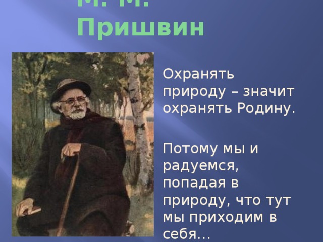 М. М. Пришвин Охранять природу – значит охранять Родину. Потому мы и радуемся, попадая в природу, что тут мы приходим в себя… 