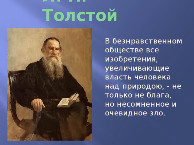 Л. Н. Толстой В безнравственном обществе все изобретения, увеличивающие власть человека над природою, - не только не блага, но несомненное и очевидное зло. 