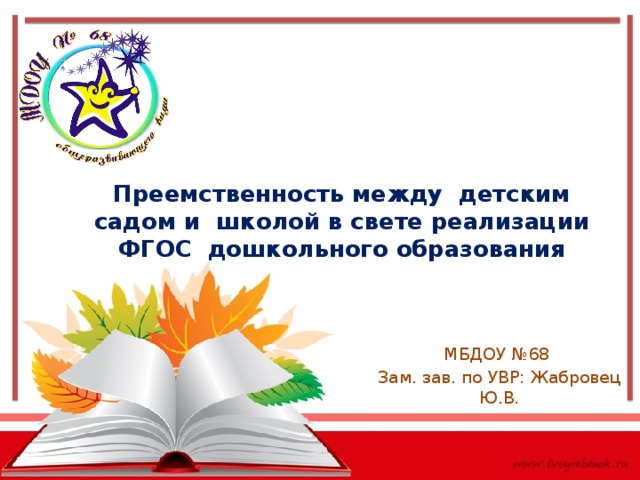 Преемственность между детским садом и школой в свете реализации ФГОС дошкольного образования   МБДОУ №68 Зам. зав. по УВР: Жабровец Ю.В. 