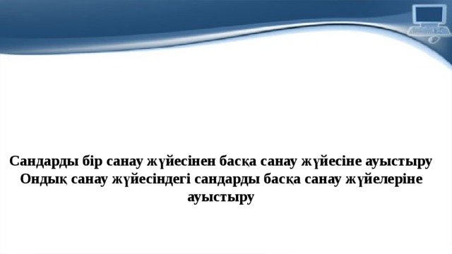 Сандарды бiр санау жүйесiнен басқа санау жүйесiне ауыстыру  Ондық санау жүйесiндегi сандарды басқа санау жүйелерiне ауыстыру   