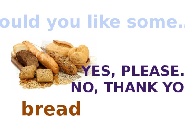 Would you like some…? Yes, Please./ No, thank you. bread 