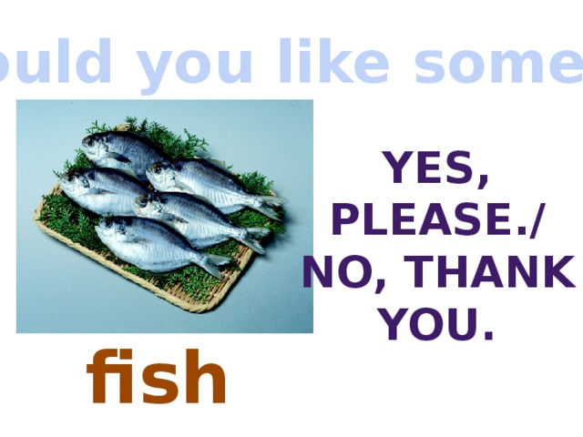 Would you like some…? Yes, Please./ No, thank you. fish 
