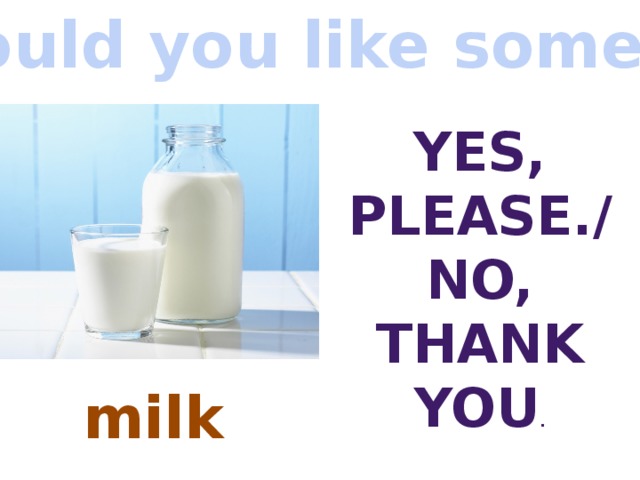 Would you like some…? Yes, Please./ No, thank you . milk 