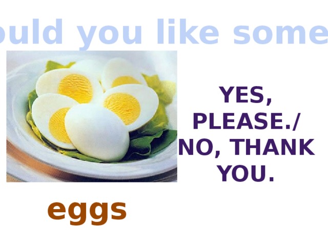 Would you like some…? Yes, Please./ No, thank you. eggs 