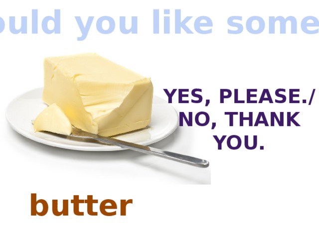 Would you like some…? Yes, Please./ No, thank you. butter 