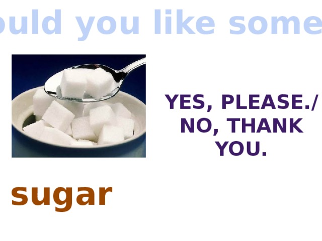 Would you like some. A Sugar или some Sugar. .Would you like some Sugar in your Tea?-Yes,please,. Sugar Yes please фф. Add some Sugar.