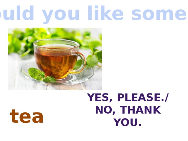 Would you like some…? Yes, Please./ No, thank you. tea 