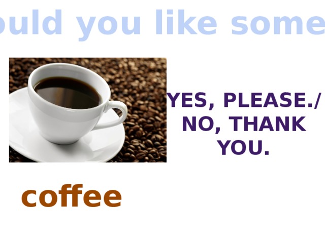 Would you like some…? Yes, Please./ No, thank you. coffee 