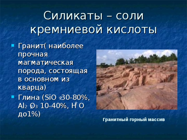 Силикаты – соли кремниевой кислоты Гранит( наиболее прочная магматическая порода, состоящая в основном из кварца) Глина ( SiO -30-80%, Al 2 O 3 10-40%, Н О до1%) 2 2 2 Гранитный горный массив 