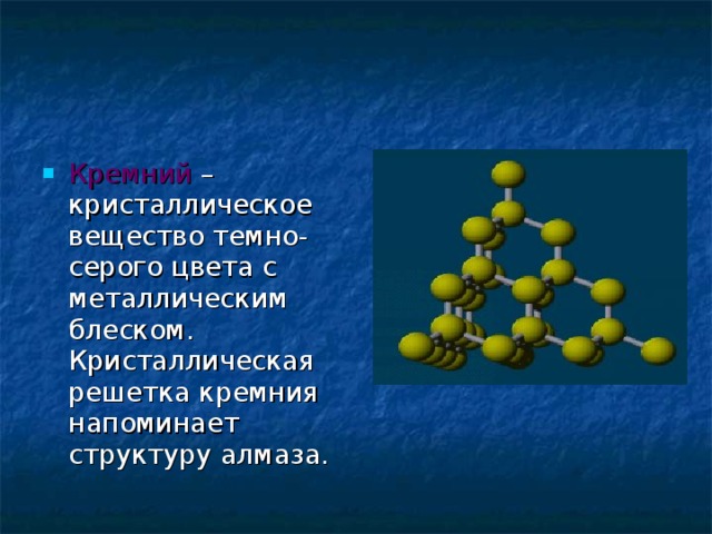 Кремний – кристаллическое вещество темно-серого цвета с металлическим блеском. Кристаллическая решетка кремния напоминает структуру алмаза.  