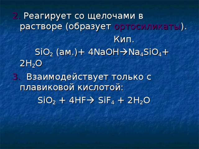 2. Реагирует со щелочами в растворе (образует ортосиликаты ).  Кип.  SiO 2 (ам.)+ 4 NaOH  Na 4 SiO 4 + 2 H 2 O 3. Взаимодействует только с плавиковой кислотой:  SiO 2 + 4 HF  SiF 4 + 2 H 2 O 