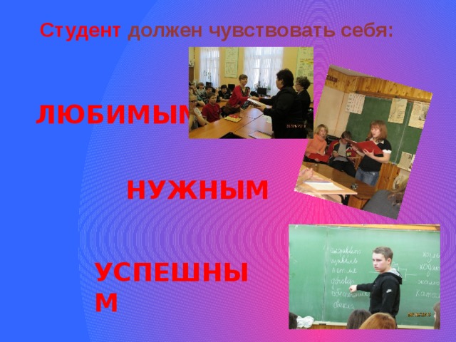 Студент должен чувствовать себя: ЛЮБИМЫМ НУЖНЫМ УСПЕШНЫМ  