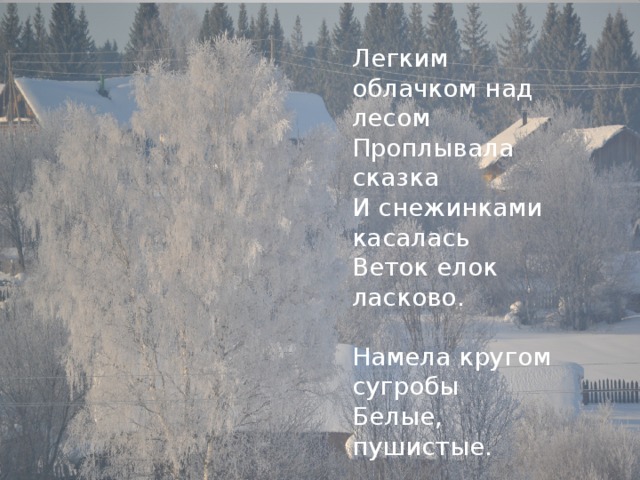 Легким облачком над лесом Проплывала сказка И снежинками касалась Веток елок ласково. Намела кругом сугробы Белые, пушистые. 