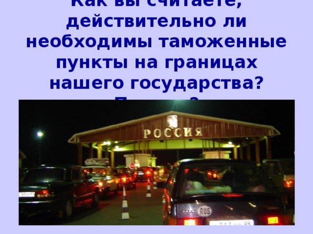 Как вы считаете, действительно ли необходимы таможенные пункты на границах нашего государства? Почему? 