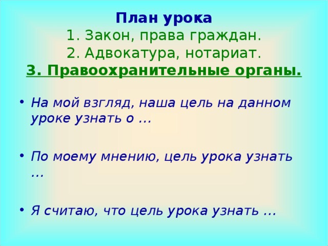 План урока  1. Закон, права граждан.  2. Адвокатура, нотариат.  3. Правоохранительные органы. На мой взгляд, наша цель на данном уроке узнать о … По моему мнению, цель урока узнать … Я считаю, что цель урока узнать … 