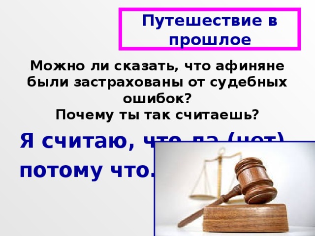 Путешествие в прошлое Можно ли сказать, что афиняне были застрахованы от судебных ошибок? Почему ты так считаешь? Я считаю, что да (нет), потому что… 