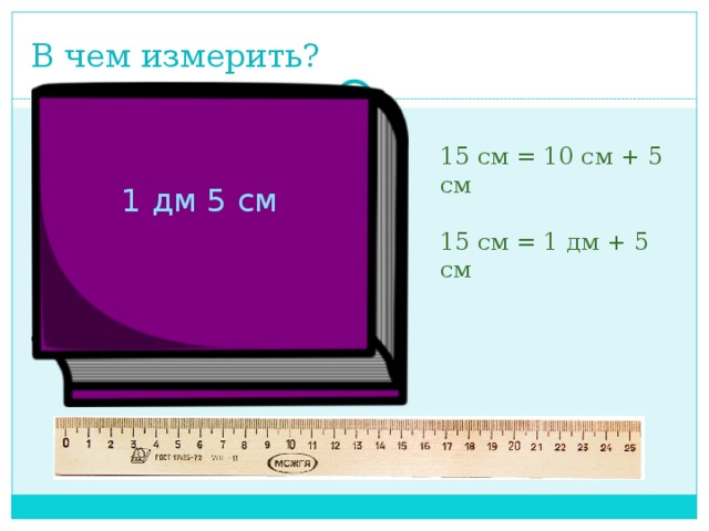 В чем измерить? 15 см = 10 см + 5 см 15 см = 1 дм + 5 см 1 дм 5 см 