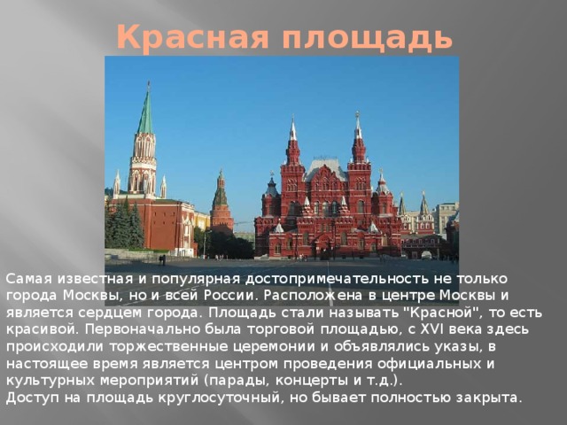 Красная площадь Самая известная и популярная достопримечательность не только города Москвы, но и всей России. Расположена в центре Москвы и является сердцем города. Площадь стали называть 