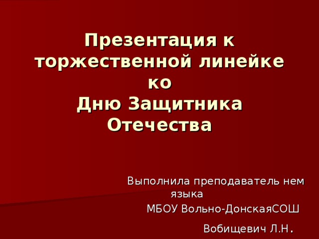 Презентация к торжественной линейке ко  Дню Защитника Отечества  Выполнила преподаватель нем языка  МБОУ Вольно-ДонскаяСОШ  Вобищевич Л.Н . 