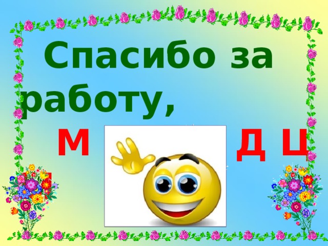  Спасибо за работу,  М О Л О Д Ц Ы 