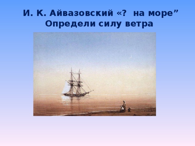 И. К. Айвазовский «? на море”  Определи силу ветра 