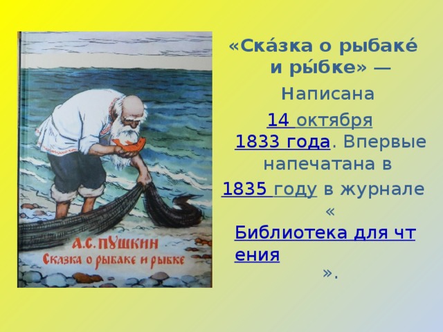 «Ска́зка о рыбаке́ и ры́бке»  — н аписана  14 октября   1833 года . Впервые напечатана в  1835 году  в журнале « Библиотека для чтения ». 