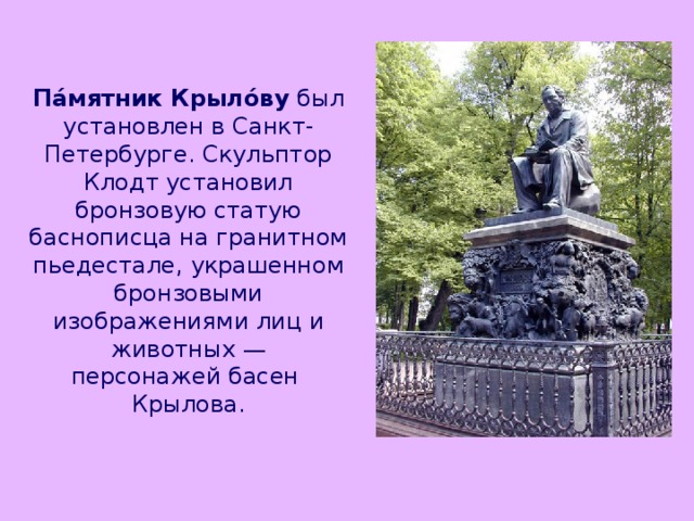 Па́мятник Крыло́ву  был установлен в Санкт-Петербурге. Скульптор Клодт установил бронзовую статую баснописца на гранитном пьедестале, украшенном бронзовыми изображениями лиц и животных — персонажей басен  Крылова. 