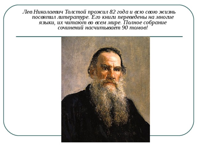 Лев Николаевич Толстой прожил 82 года и всю свою жизнь посвятил литературе. Его книги переведены на многие языки, их читают во всем мире. Полное собрание сочинений насчитывает 90 томов! 
