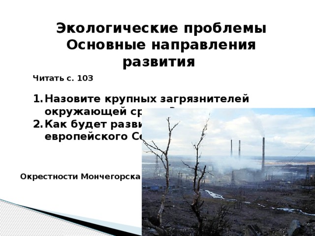 Экологические проблемы Основные направления развития Читать с. 103  Назовите крупных загрязнителей окружающей среды? Как будет развиваться хозяйство европейского Севера? Окрестности Мончегорска 