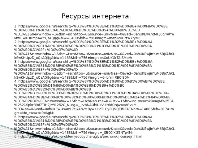 Ресурсы интернета : 1. https://www.google.ru/search?q=%D1%84%D0%BE%D1%82%D0%BE+%D0%BA%D0%BE%D0%BB%D1%8C%D1%81%D0%BA%D0%BE%D0%B9+%D0%B0%D1%8D%D1%81&newwindow=1&tbm=isch&tbo=u&source=univ&sa=X&ved=0ahUKEwi7qMHJ6cjYAhWMWCwKHRmpAWYQsAQIJg&biw=1488&bih=756#imgrc=mez3qvHrtWYryM: 2. https://www.google.ru/search?q=%D1%84%D0%BE%D1%82%D0%BE+%D0%9A%D0%B8%D1%81%D0%BB%D0%BE%D0%B3%D1%83%D0%B1%D1%81%D0%BA%D0%B0%D1%8F+%D0%9F%D0%AD%D0%A1&newwindow=1&tbm=isch&tbo=u&source=univ&sa=X&ved=0ahUKEwjinYuM68jYAhXLkSwKHUpzD_oQsAQIJg&biw=1488&bih=756#imgrc=sXxUKGrTAiSMoM: 3. https://www.google.ru/search?q=%D1%84%D0%BE%D1%82%D0%BE+%D0%9A%D0%B8%D1%81%D0%BB%D0%BE%D0%B3%D1%83%D0%B1%D1%81%D0%BA%D0%B0%D1%8F+%D0%9F%D0%AD%D0%A1&newwindow=1&tbm=isch&tbo=u&source=univ&sa=X&ved=0ahUKEwjinYuM68jYAhXLkSwKHUpzD_oQsAQIJg&biw=1488&bih=756#imgrc=6-lbiYmRBCI80M: 4. https://www.google.ru/search?q=%D1%87%D0%B5%D1%80%D0%B5%D0%BF%D0%BE%D0%B2%D0%B5%D1%86%D0%BA%D0%B8%D0%B9+%D0%BC%D0%B5%D1%82%D0%B0%D0%BB%D0%BB%D1%83%D1%80%D0%B3%D0%B8%D1%87%D0%B5%D1%81%D0%BA%D0%B8%D0%B9+%D0%BA%D0%BE%D0%BC%D0%B1%D0%B8%D0%BD%D0%B0%D1%82+%D1%84%D0%BE%D1%82%D0%BE&newwindow=1&tbm=isch&source=iu&ictx=1&fir=Mo_swswbk9eAgM%253A%252CSpkrR9d7TIH7JM%252C_&usg=__rvbNAOhIUkVIYt6dQnjwwvdGvxM%3D&sa=X&ved=0ahUKEwi4wazL7cjYAhVMBywKHdTLCy8Q9QEIMTAE&biw=1488&bih=817#imgrc=Mo_swswbk9eAgM: 5. https://www.google.ru/search?q=%D1%84%D0%BE%D1%82%D0%BE+%D0%9A%D0%B8%D1%81%D0%BB%D0%BE%D0%B3%D1%83%D0%B1%D1%81%D0%BA%D0%B0%D1%8F+%D0%9F%D0%AD%D0%A1&newwindow=1&tbm=isch&tbo=u&source=univ&sa=X&ved=0ahUKEwjinYuM68jYAhXLkSwKHUpzD_oQsAQIJg&biw=1488&bih=756#imgrc=_SB00IXG5NTp4M: 6. http://greenologia.ru/eko-problemy/dobycha-uglya/pechorskij-bassejn.html 