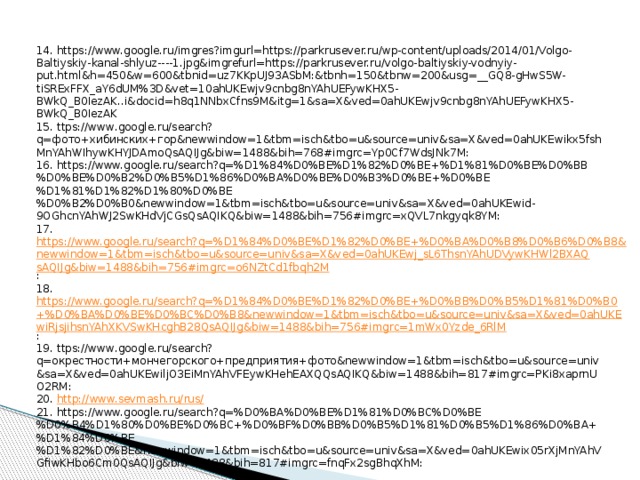 14. https://www.google.ru/imgres?imgurl=https://parkrusever.ru/wp-content/uploads/2014/01/Volgo-Baltiyskiy-kanal-shlyuz----1.jpg&imgrefurl=https://parkrusever.ru/volgo-baltiyskiy-vodnyiy-put.html&h=450&w=600&tbnid=uz7KKpUJ93ASbM:&tbnh=150&tbnw=200&usg=__GQ8-gHwS5W-tiSRExFFX_aY6dUM%3D&vet=10ahUKEwjv9cnbg8nYAhUEFywKHX5-BWkQ_B0IezAK..i&docid=h8q1NNbxCfns9M&itg=1&sa=X&ved=0ahUKEwjv9cnbg8nYAhUEFywKHX5-BWkQ_B0IezAK 15. ttps://www.google.ru/search?q=фото+хибинских+гор&newwindow=1&tbm=isch&tbo=u&source=univ&sa=X&ved=0ahUKEwikx5fshMnYAhWIhywKHYJDAmoQsAQIJg&biw=1488&bih=768#imgrc=Yp0Cf7WdsJNk7M: 16. https://www.google.ru/search?q=%D1%84%D0%BE%D1%82%D0%BE+%D1%81%D0%BE%D0%BB%D0%BE%D0%B2%D0%B5%D1%86%D0%BA%D0%BE%D0%B3%D0%BE+%D0%BE%D1%81%D1%82%D1%80%D0%BE%D0%B2%D0%B0&newwindow=1&tbm=isch&tbo=u&source=univ&sa=X&ved=0ahUKEwid-9OGhcnYAhWJ2SwKHdVjCGsQsAQIKQ&biw=1488&bih=756#imgrc=xQVL7nkgyqk8YM: 17. https://www.google.ru/search?q=%D1%84%D0%BE%D1%82%D0%BE+%D0%BA%D0%B8%D0%B6%D0%B8&newwindow=1&tbm=isch&tbo=u&source=univ&sa=X&ved=0ahUKEwj_sL6ThsnYAhUDVywKHWl2BXAQsAQIJg&biw=1488&bih=756#imgrc=o6NZtCd1fbqh2M : 18. https://www.google.ru/search?q=%D1%84%D0%BE%D1%82%D0%BE+%D0%BB%D0%B5%D1%81%D0%B0+%D0%BA%D0%BE%D0%BC%D0%B8&newwindow=1&tbm=isch&tbo=u&source=univ&sa=X&ved=0ahUKEwiRjsjihsnYAhXKVSwKHcghB28QsAQIJg&biw=1488&bih=756#imgrc=1mWx0Yzde_6RlM : 19. ttps://www.google.ru/search?q=окрестности+мончегорского+предприятия+фото&newwindow=1&tbm=isch&tbo=u&source=univ&sa=X&ved=0ahUKEwiljO3EiMnYAhVFEywKHehEAXQQsAQIKQ&biw=1488&bih=817#imgrc=PKi8xaprnUO2RM: 20. http://www.sevmash.ru/rus/ 21. https://www.google.ru/search?q=%D0%BA%D0%BE%D1%81%D0%BC%D0%BE%D0%B4%D1%80%D0%BE%D0%BC+%D0%BF%D0%BB%D0%B5%D1%81%D0%B5%D1%86%D0%BA+%D1%84%D0%BE%D1%82%D0%BE&newwindow=1&tbm=isch&tbo=u&source=univ&sa=X&ved=0ahUKEwix05rXjMnYAhVGfiwKHbo6Cm0QsAQIJg&biw=1488&bih=817#imgrc=fnqFx2sgBhqXhM: 