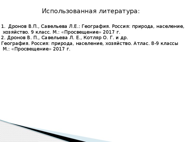 Использованная литература: Дронов В.П., Савельева Л.Е.: География. Россия: природа, население,  хозяйство. 9 класс. М.: «Просвещение» 2017 г. 2. Дронов В. П., Савельева Л. Е., Котляр О. Г. и др. География. Россия: природа, население, хозяйство. Атлас. 8-9 классы  М.: «Просвещение» 2017 г. 