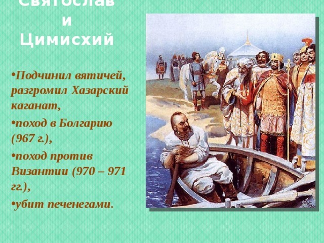   Святослав и Цимисхий Подчинил вятичей, разгромил Хазарский каганат, поход в Болгарию (967 г.), поход против Византии (970 – 971 гг.), убит печенегами. 