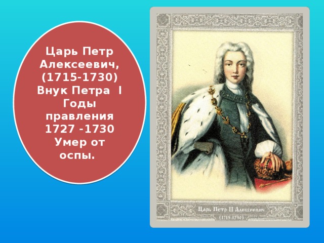 Царь Петр Алексеевич, (1715-1730) Внук Петра I Годы правления 1727 -1730 Умер от оспы. 
