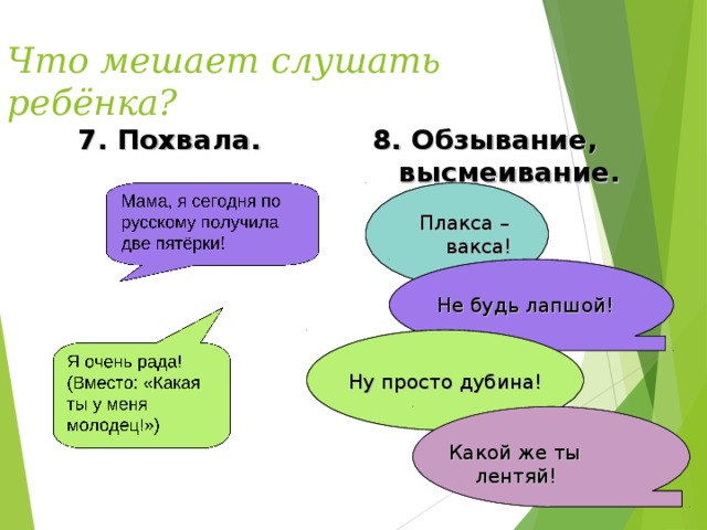 Что мешает слушать ребёнка? 7. Похвала. 8. Обзывание, высмеивание.  Плакса – вакса! Не будь лапшой! - Ну просто дубина! Какой же ты лентяй!