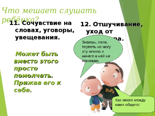 Что мешает слушать ребёнка? 11. Сочувствие на словах, уговоры, увещевания. 12. Отшучивание, уход от разговора.  Может быть вместо этого просто помолчать. Прижав его к себе.