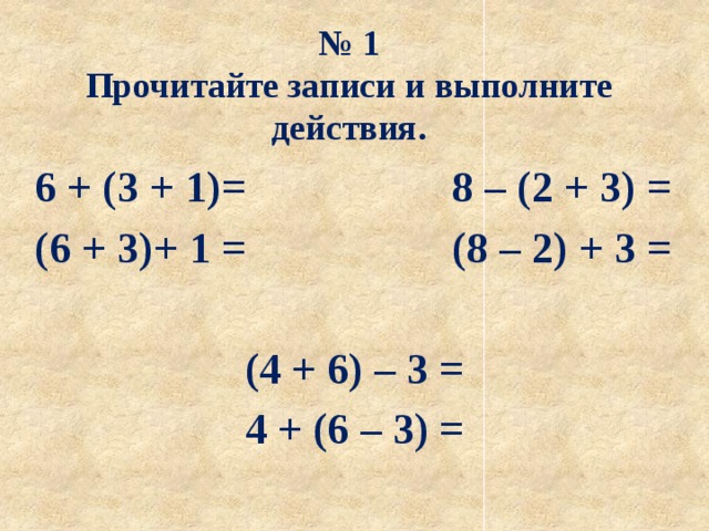 № 1  Прочитайте записи и выполните действия. 6 + (3 + 1)= 8 – (2 + 3) = (6 + 3)+ 1 = (8 – 2) + 3 =  (4 + 6) – 3 = 4 + (6 – 3) = 