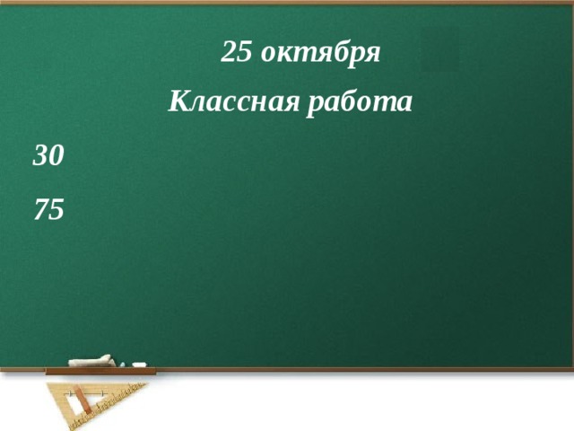 25 октября Классная работа 30 75 