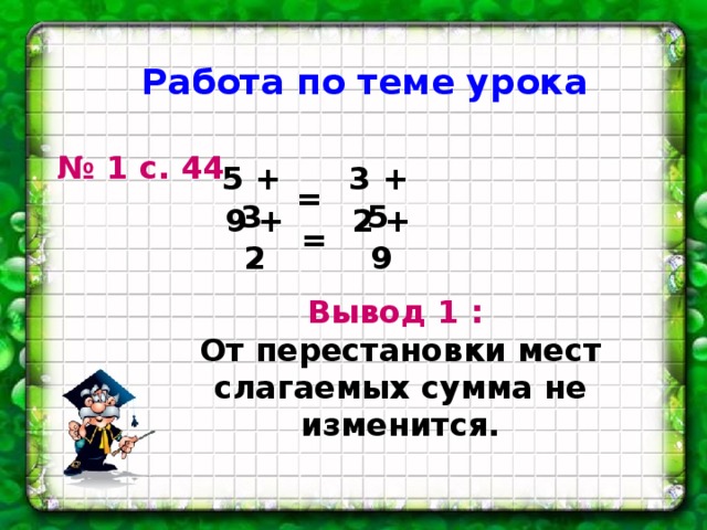 Работа по теме урока № 1 с. 44 3 + 5 5 + 3 = 9 + 2 2 + 9 = Вывод 1 : От перестановки мест слагаемых сумма не изменится. 