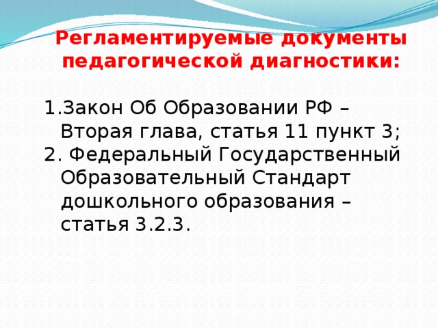 Регламентируемые документы педагогической диагностики:  Закон Об Образовании РФ – Вторая глава, статья 11 пункт 3;  Федеральный Государственный Образовательный Стандарт дошкольного образования – статья 3.2.3. 