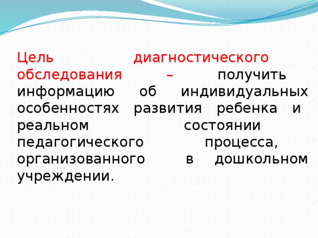 Цель диагностического обследования – получить информацию об индивидуальных особенностях развития ребенка и реальном состоянии педагогического процесса, организованного в дошкольном учреждении. 