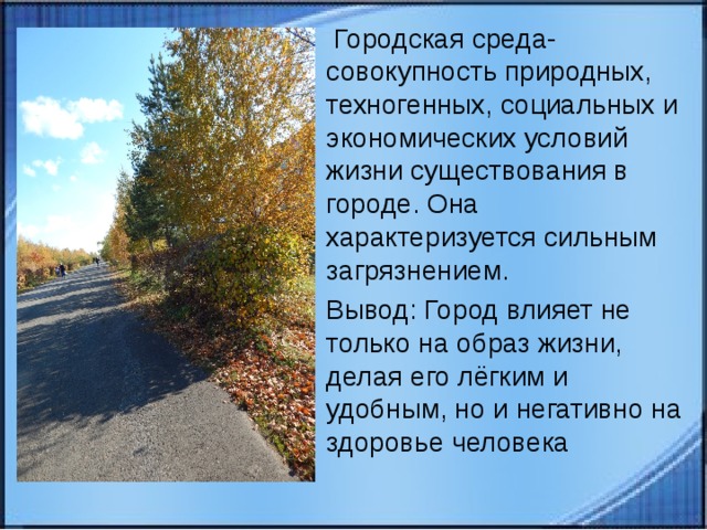  Городская среда- совокупность природных, техногенных, социальных и экономических условий жизни существования в городе. Она характеризуется сильным загрязнением. Вывод: Город влияет не только на образ жизни, делая его лёгким и удобным, но и негативно на здоровье человека  