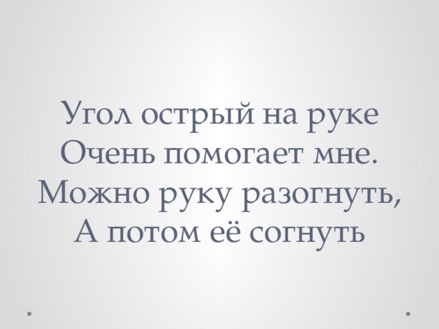 Угол острый на руке  Очень помогает мне.  Можно руку разогнуть,  А потом её согнуть 