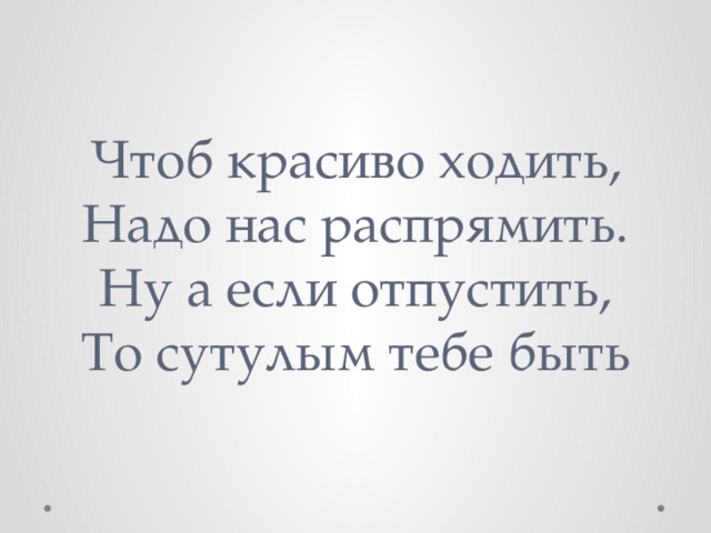 Чтоб красиво ходить,  Надо нас распрямить.  Ну а если отпустить,  То сутулым тебе быть 