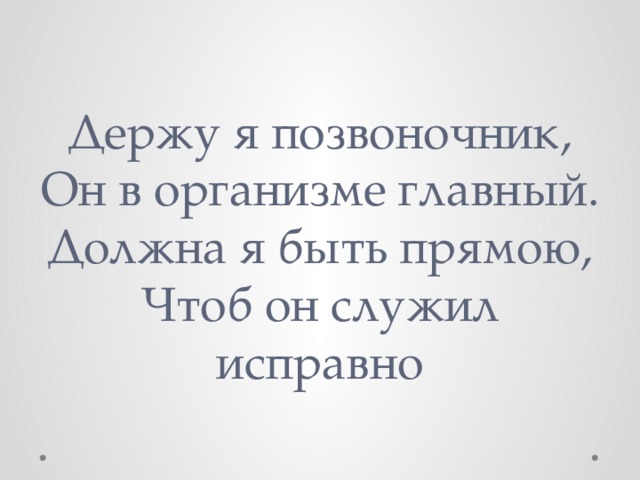Держу я позвоночник,  Он в организме главный.  Должна я быть прямою,  Чтоб он служил исправно 