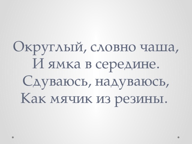 Округлый, словно чаша,  И ямка в середине.  Сдуваюсь, надуваюсь,  Как мячик из резины. 