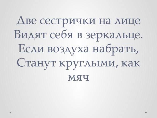 Две сестрички на лице  Видят себя в зеркальце.  Если воздуха набрать,  Станут круглыми, как мяч 
