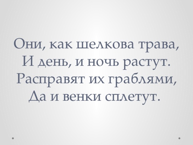 Они, как шелкова трава,  И день, и ночь растут.  Расправят их граблями,  Да и венки сплетут. 