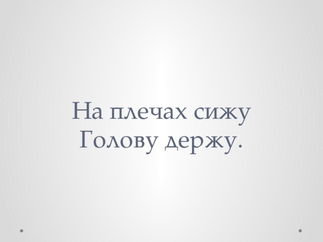 На плeчах сижу  Голову держу. 