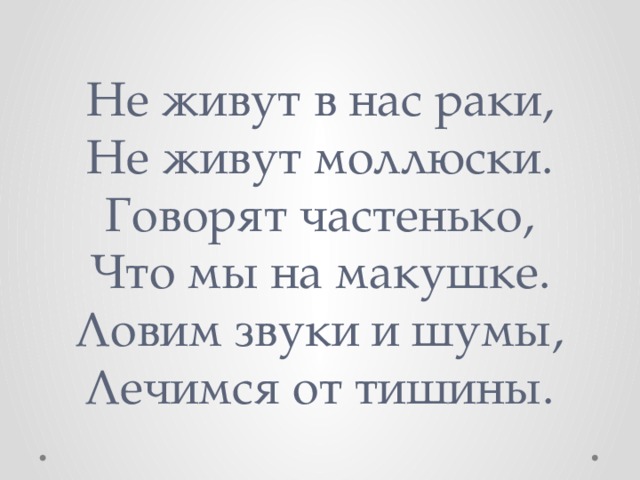 Не живут в нас раки,  Не живут моллюски.  Гoворят частенько,  Что мы на макушке.  Лoвим звуки и шумы,  Лечимся от тишины. 
